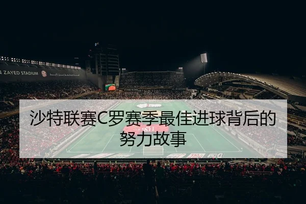 沙特联赛C罗赛季最佳进球背后的努力故事